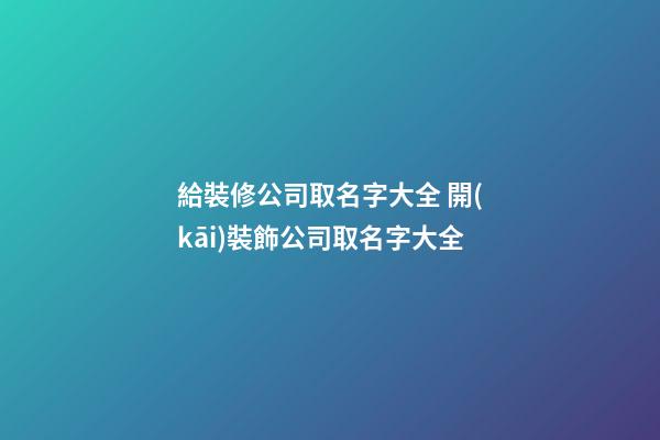 給裝修公司取名字大全 開(kāi)裝飾公司取名字大全-第1張-公司起名-玄機(jī)派
